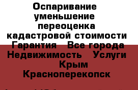 Оспаривание (уменьшение) переоценка кадастровой стоимости. Гарантия - Все города Недвижимость » Услуги   . Крым,Красноперекопск